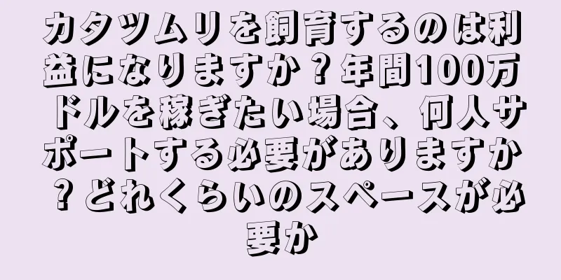 カタツムリを飼育するのは利益になりますか？年間100万ドルを稼ぎたい場合、何人サポートする必要がありますか？どれくらいのスペースが必要か