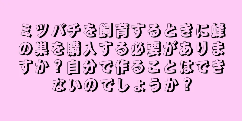 ミツバチを飼育するときに蜂の巣を購入する必要がありますか？自分で作ることはできないのでしょうか？