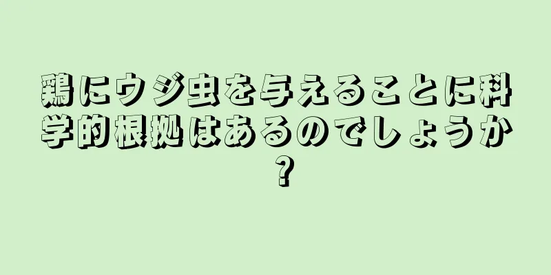 鶏にウジ虫を与えることに科学的根拠はあるのでしょうか？