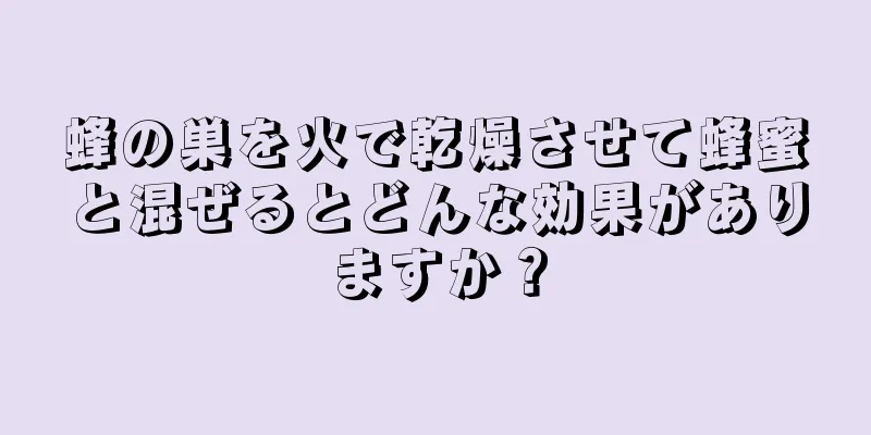 蜂の巣を火で乾燥させて蜂蜜と混ぜるとどんな効果がありますか？