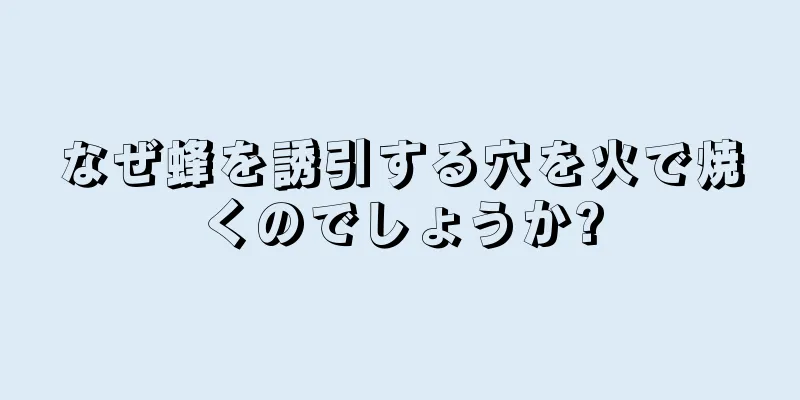 なぜ蜂を誘引する穴を火で焼くのでしょうか?