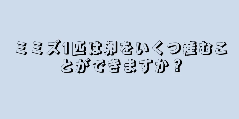 ミミズ1匹は卵をいくつ産むことができますか？