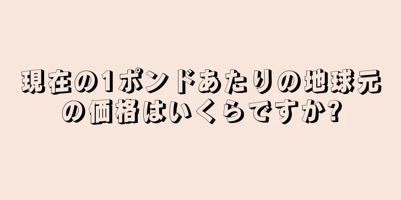現在の1ポンドあたりの地球元の価格はいくらですか?
