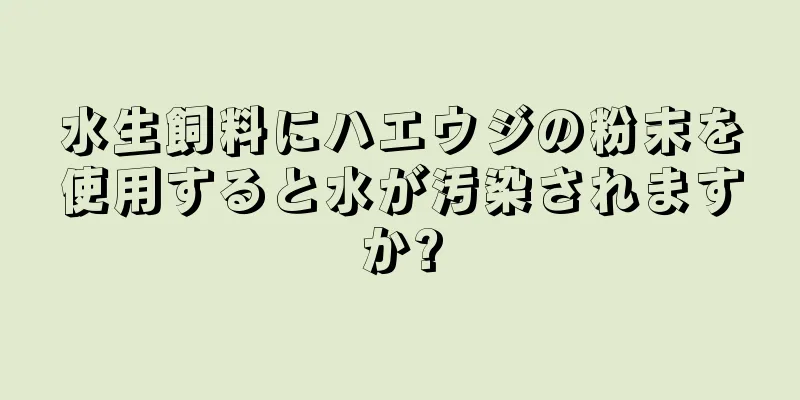 水生飼料にハエウジの粉末を使用すると水が汚染されますか?