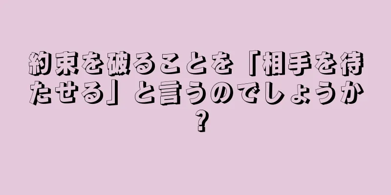 約束を破ることを「相手を待たせる」と言うのでしょうか？