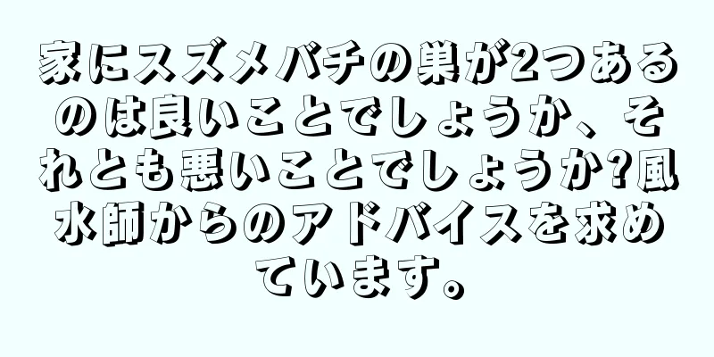 家にスズメバチの巣が2つあるのは良いことでしょうか、それとも悪いことでしょうか?風水師からのアドバイスを求めています。