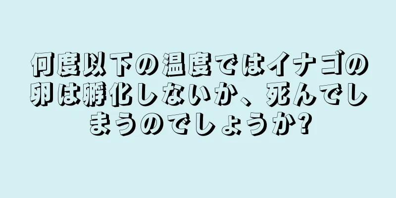 何度以下の温度ではイナゴの卵は孵化しないか、死んでしまうのでしょうか?