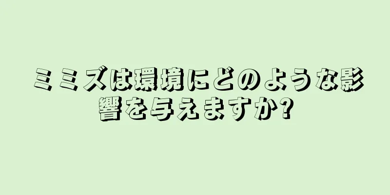 ミミズは環境にどのような影響を与えますか?
