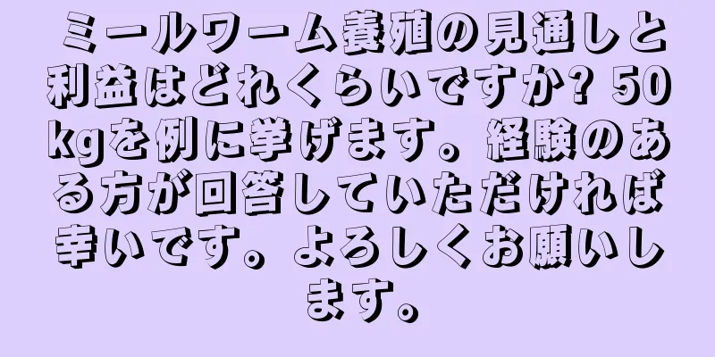 ミールワーム養殖の見通しと利益はどれくらいですか? 50kgを例に挙げます。経験のある方が回答していただければ幸いです。よろしくお願いします。