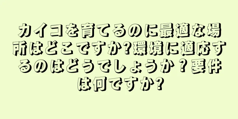 カイコを育てるのに最適な場所はどこですか?環境に適応するのはどうでしょうか？要件は何ですか?
