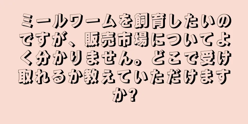 ミールワームを飼育したいのですが、販売市場についてよく分かりません。どこで受け取れるか教えていただけますか?
