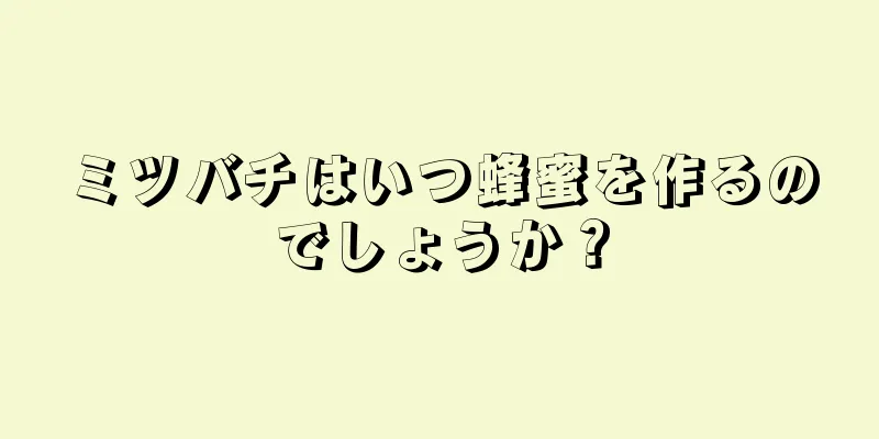 ミツバチはいつ蜂蜜を作るのでしょうか？