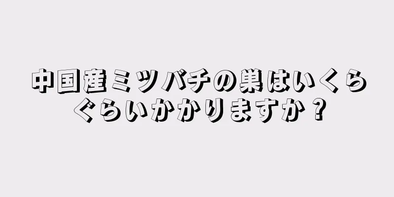 中国産ミツバチの巣はいくらぐらいかかりますか？