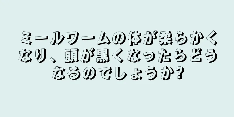 ミールワームの体が柔らかくなり、頭が黒くなったらどうなるのでしょうか?