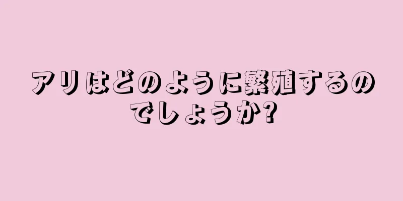 アリはどのように繁殖するのでしょうか?