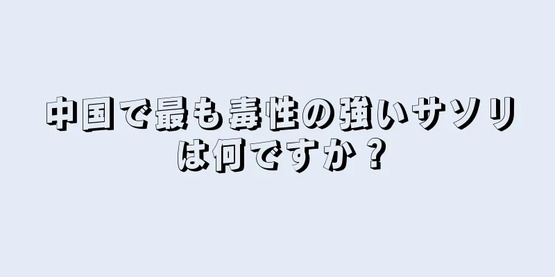 中国で最も毒性の強いサソリは何ですか？