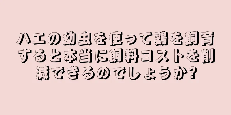 ハエの幼虫を使って鶏を飼育すると本当に飼料コストを削減できるのでしょうか?