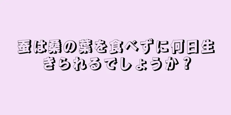 蚕は桑の葉を食べずに何日生きられるでしょうか？