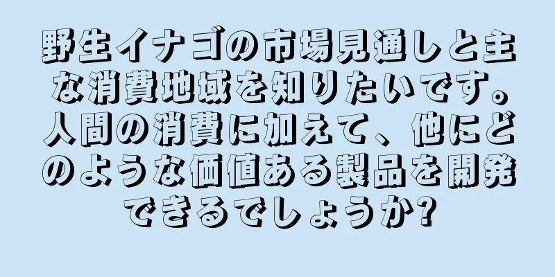 野生イナゴの市場見通しと主な消費地域を知りたいです。人間の消費に加えて、他にどのような価値ある製品を開発できるでしょうか?