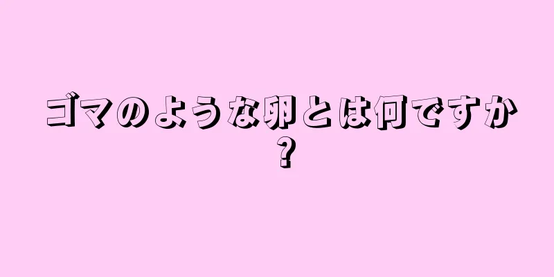 ゴマのような卵とは何ですか？