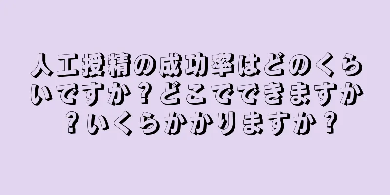人工授精の成功率はどのくらいですか？どこでできますか？いくらかかりますか？