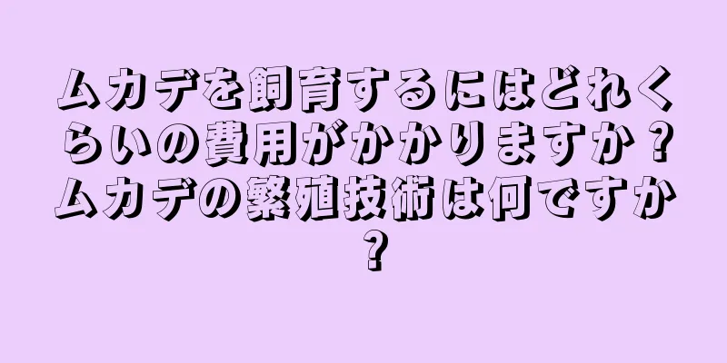 ムカデを飼育するにはどれくらいの費用がかかりますか？ムカデの繁殖技術は何ですか？