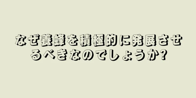なぜ養蜂を積極的に発展させるべきなのでしょうか?