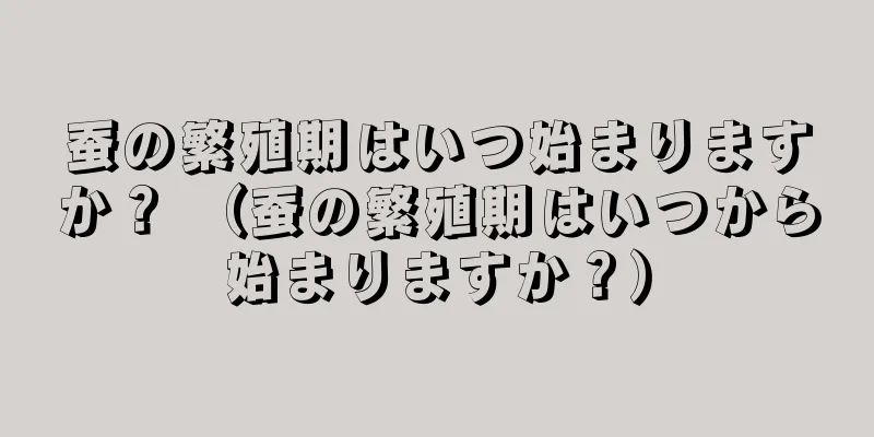 蚕の繁殖期はいつ始まりますか？ （蚕の繁殖期はいつから始まりますか？）