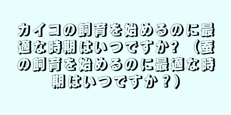 カイコの飼育を始めるのに最適な時期はいつですか? （蚕の飼育を始めるのに最適な時期はいつですか？）
