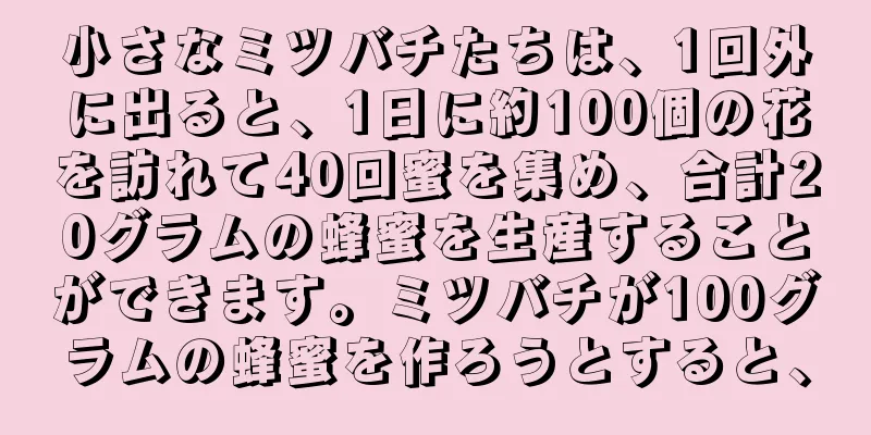 小さなミツバチたちは、1回外に出ると、1日に約100個の花を訪れて40回蜜を集め、合計20グラムの蜂蜜を生産することができます。ミツバチが100グラムの蜂蜜を作ろうとすると、