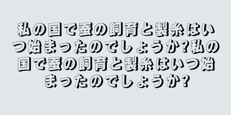 私の国で蚕の飼育と製糸はいつ始まったのでしょうか?私の国で蚕の飼育と製糸はいつ始まったのでしょうか?