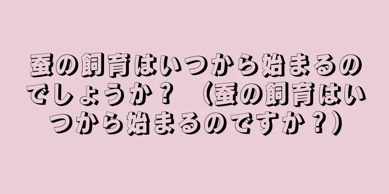 蚕の飼育はいつから始まるのでしょうか？ （蚕の飼育はいつから始まるのですか？）