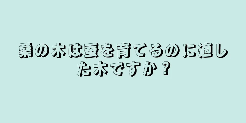 桑の木は蚕を育てるのに適した木ですか？