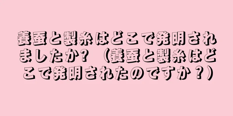 養蚕と製糸はどこで発明されましたか? （養蚕と製糸はどこで発明されたのですか？）
