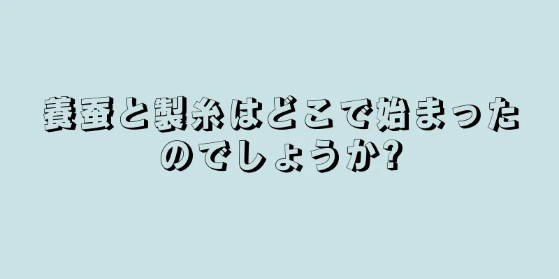 養蚕と製糸はどこで始まったのでしょうか?