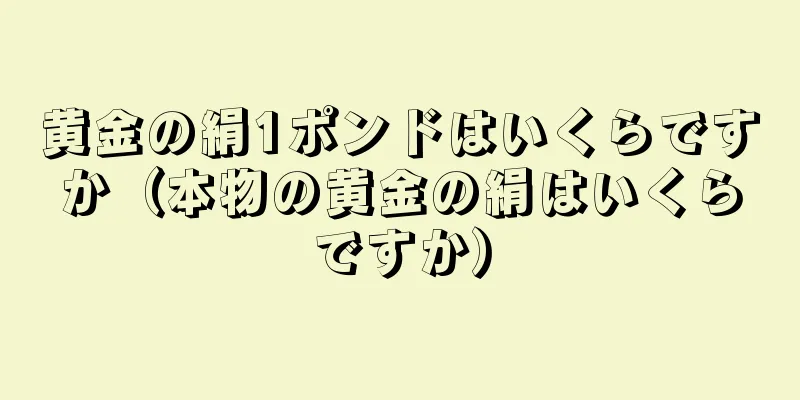 黄金の絹1ポンドはいくらですか（本物の黄金の絹はいくらですか）