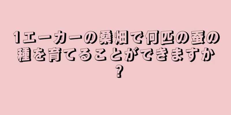 1エーカーの桑畑で何匹の蚕の種を育てることができますか？