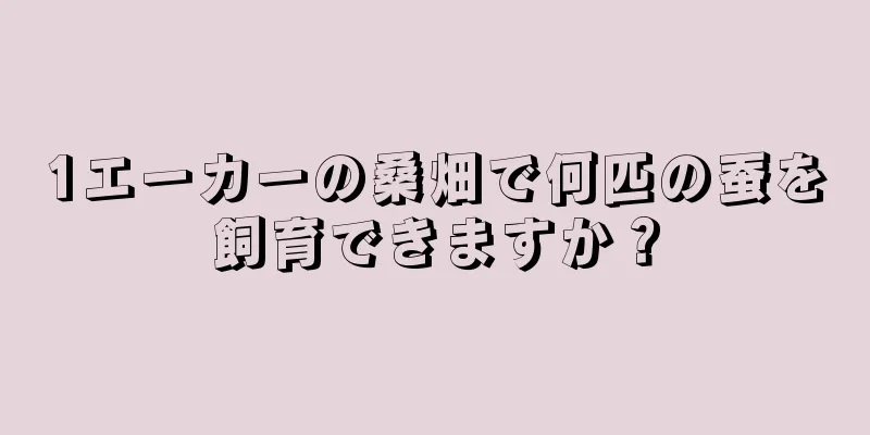 1エーカーの桑畑で何匹の蚕を飼育できますか？