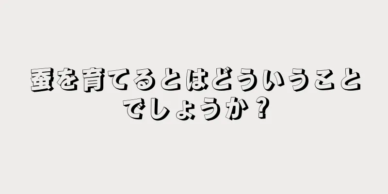 蚕を育てるとはどういうことでしょうか？