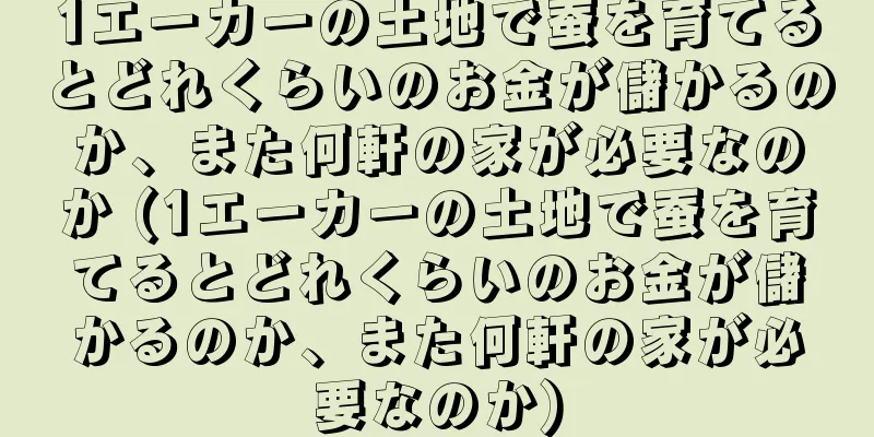 1エーカーの土地で蚕を育てるとどれくらいのお金が儲かるのか、また何軒の家が必要なのか (1エーカーの土地で蚕を育てるとどれくらいのお金が儲かるのか、また何軒の家が必要なのか)