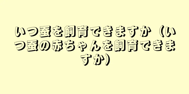 いつ蚕を飼育できますか（いつ蚕の赤ちゃんを飼育できますか）