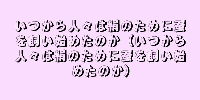 いつから人々は絹のために蚕を飼い始めたのか（いつから人々は絹のために蚕を飼い始めたのか）