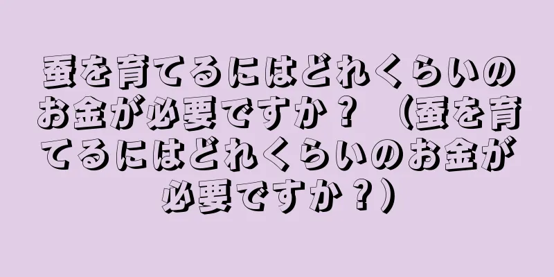 蚕を育てるにはどれくらいのお金が必要ですか？ （蚕を育てるにはどれくらいのお金が必要ですか？）