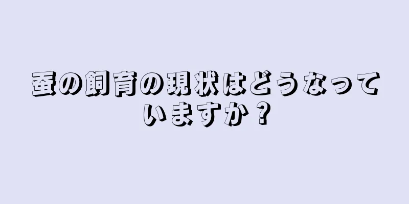 蚕の飼育の現状はどうなっていますか？
