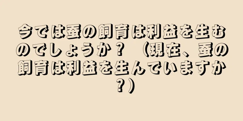 今では蚕の飼育は利益を生むのでしょうか？ （現在、蚕の飼育は利益を生んでいますか？）