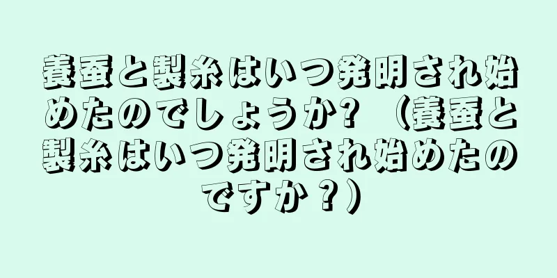 養蚕と製糸はいつ発明され始めたのでしょうか? （養蚕と製糸はいつ発明され始めたのですか？）