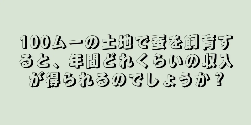 100ムーの土地で蚕を飼育すると、年間どれくらいの収入が得られるのでしょうか？