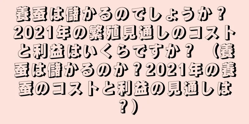 養蚕は儲かるのでしょうか？ 2021年の繁殖見通しのコストと利益はいくらですか？ （養蚕は儲かるのか？2021年の養蚕のコストと利益の見通しは？）