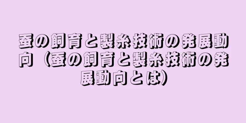蚕の飼育と製糸技術の発展動向（蚕の飼育と製糸技術の発展動向とは）