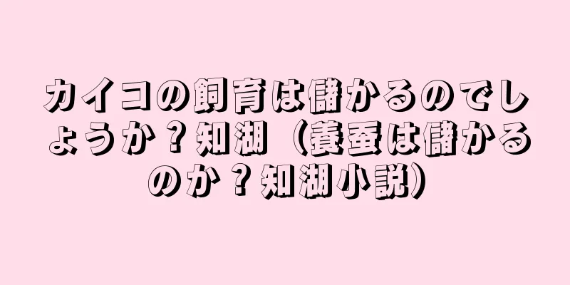 カイコの飼育は儲かるのでしょうか？知湖（養蚕は儲かるのか？知湖小説）